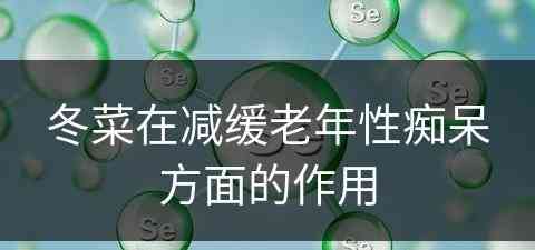 冬菜在减缓老年性痴呆方面的作用